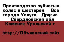 Производство зубчатых колёс и шестерён. - Все города Услуги » Другие   . Свердловская обл.,Каменск-Уральский г.